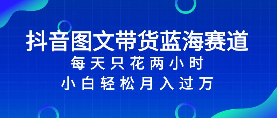 抖音图文带货蓝海赛道，每天只花2小时，小白轻松过万-搜易资源网
