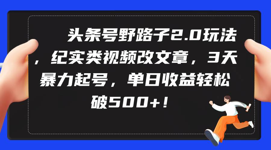 头条号野路子2.0玩法，纪实类视频改文章，3天暴力起号，单日收益轻松破500+-搜易资源网