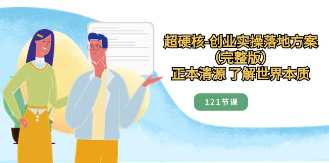 超硬核-创业实操落地方案（完整版），正本清源 了解世界本质（121节课）-搜易资源网