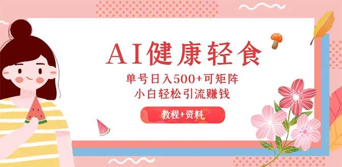 AI健康轻食，单号日入500+可矩阵，小白轻松引流赚钱（教程+食谱）-搜易资源网