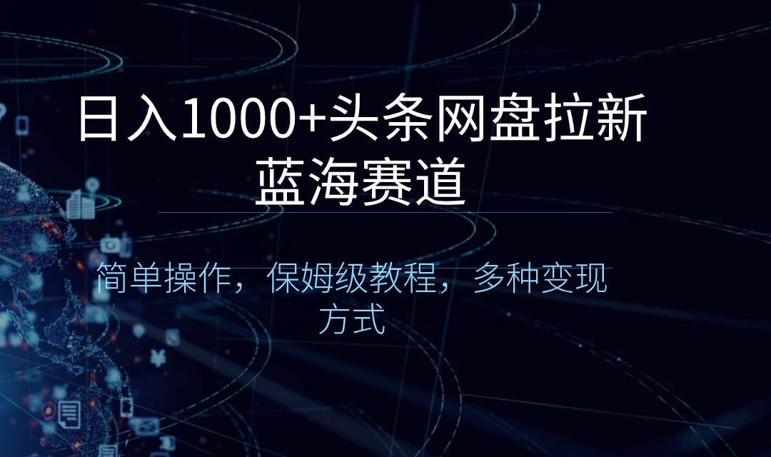 日入1000+头条网盘拉新蓝海赛道，简单操作，保姆级教程，多种变现方式-搜易资源网