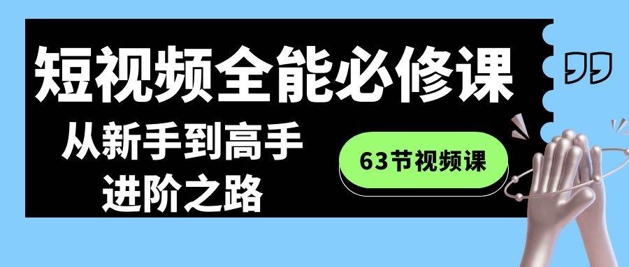 短视频-全能必修课程：从新手到高手进阶之路（63节视频课）-搜易资源网