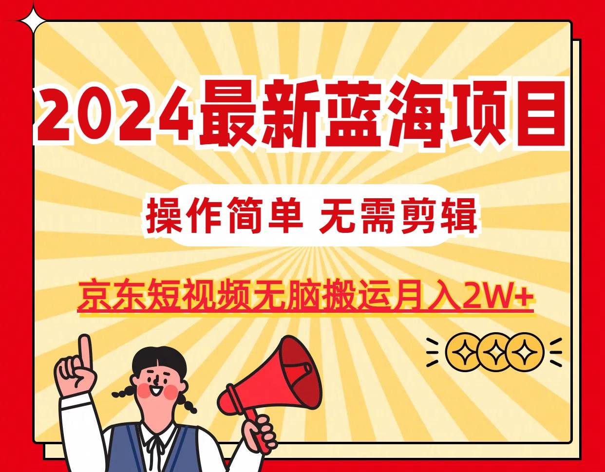 2024最新蓝海项目，无需剪辑，京东图文短视频无脑搬运月入2W+-搜易资源网