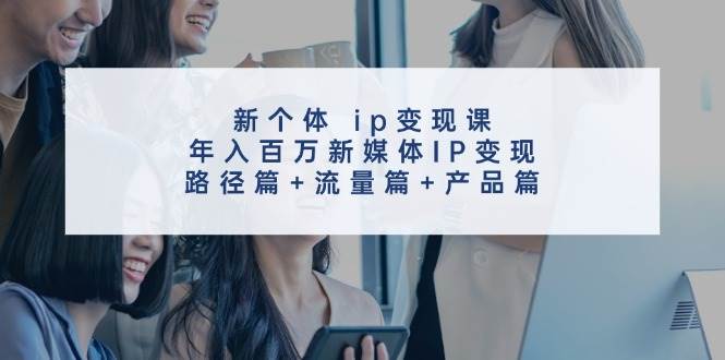 新个体 ip变现课，年入百万新媒体IP变现，路径篇+流量篇+产品篇-搜易资源网