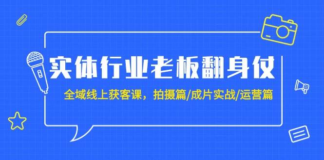 实体行业老板翻身仗：全域-线上获客课，拍摄篇/成片实战/运营篇（20节课）-搜易资源网