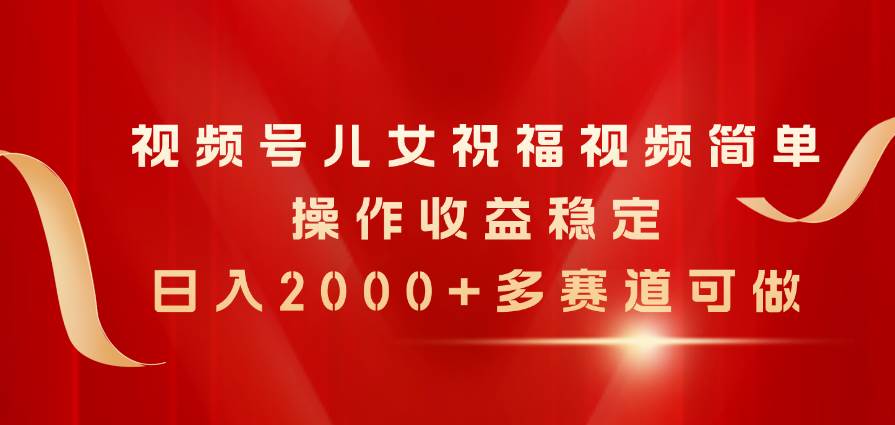 视频号儿女祝福视频，简单操作收益稳定，日入2000+，多赛道可做-搜易资源网