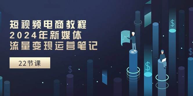 短视频电商教程：2024年新媒体流量变现运营笔记（25节课）-搜易资源网