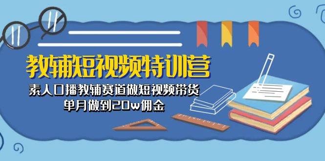 教辅-短视频特训营： 素人口播教辅赛道做短视频带货，单月做到20w佣金-搜易资源网