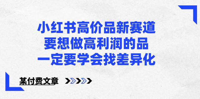 小红书高价品新赛道，要想做高利润的品，一定要学会找差异化【某付费文章】-搜易资源网