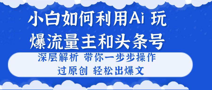 小白如何利用Ai，完爆流量主和头条号 深层解析，一步步操作，过原创出爆文-搜易资源网