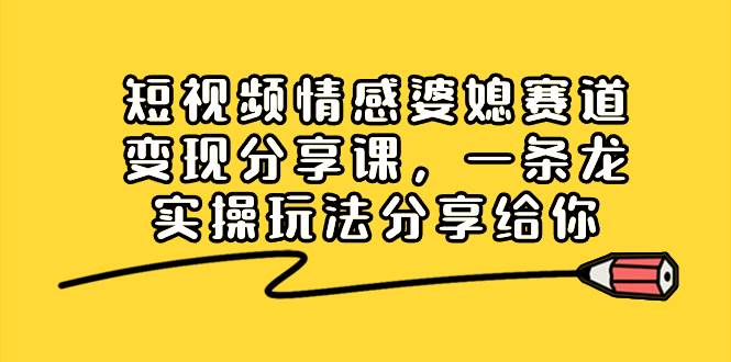 短视频情感婆媳赛道变现分享课，一条龙实操玩法分享给你-搜易资源网