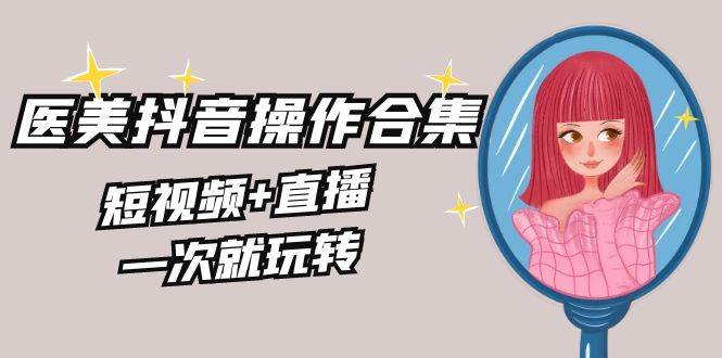 美业全干货·生美·医美抖音操作合集，短视频+直播，一次就玩转-搜易资源网