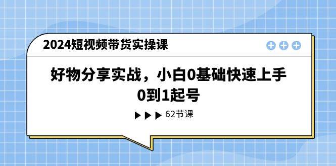 2024短视频带货实操课，好物分享实战，小白0基础快速上手，0到1起号-搜易资源网