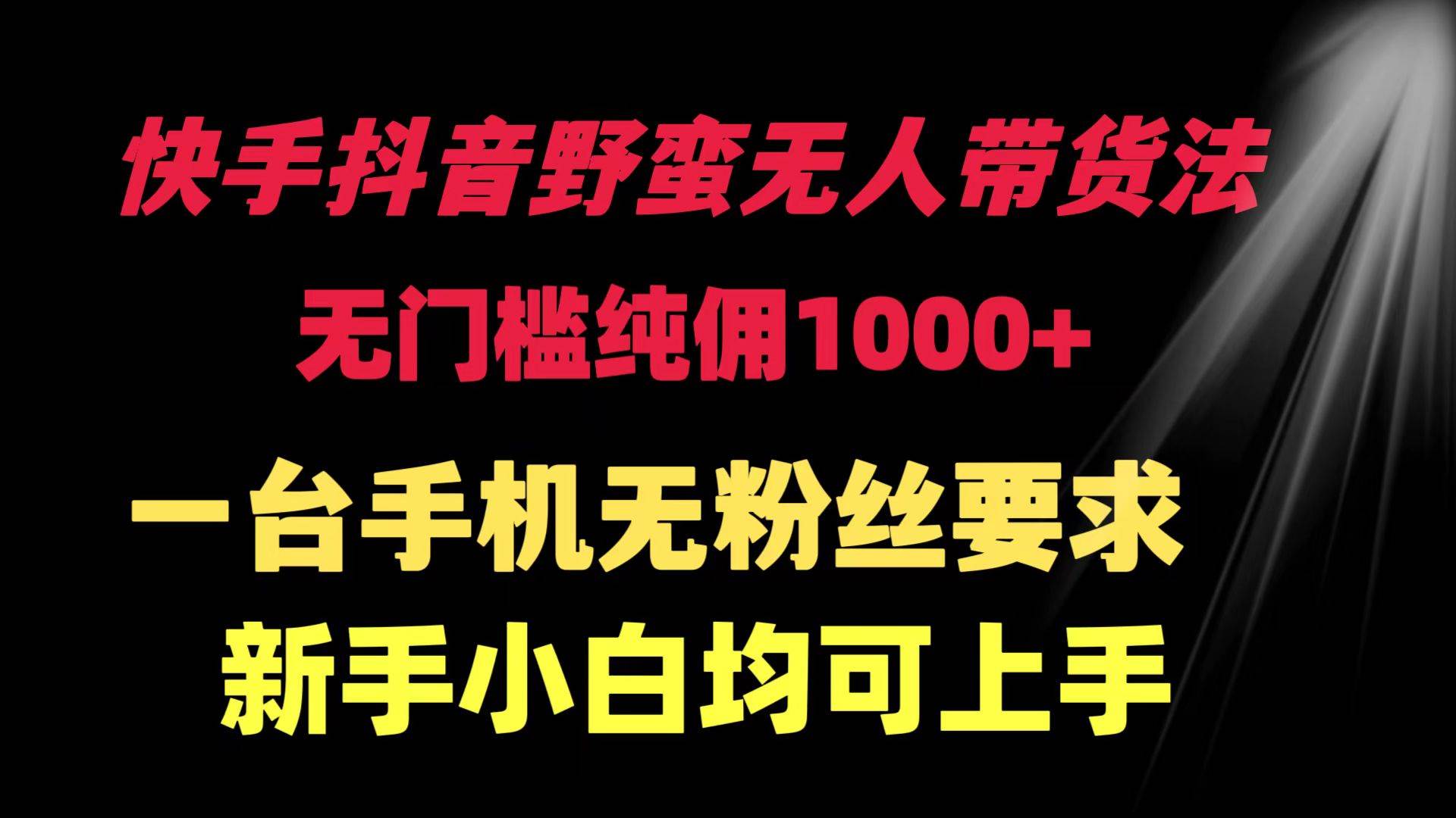 快手抖音野蛮无人带货法 无门槛纯佣1000+ 一台手机无粉丝要求新手小白…-搜易资源网