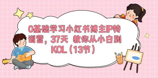 0基础学习小红书博主IP特训营，37天 教你从小白到KOL（13节）-搜易资源网