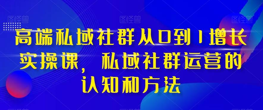 高端 私域社群从0到1增长实战课，私域社群运营的认知和方法（37节课）-搜易资源网