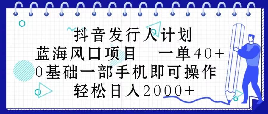 抖音发行人计划，蓝海风口项目 一单40，0基础一部手机即可操作 日入2000＋-搜易资源网