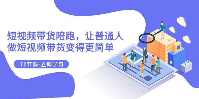 2023短视频带货陪跑，让普通人做短视频带货变得更简单（12节课）-搜易资源网