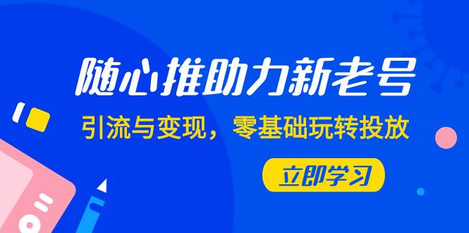 随心推-助力新老号，引流与变现，零基础玩转投放（7节课）-搜易资源网