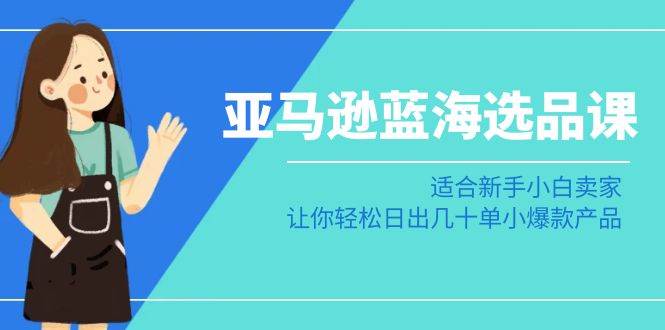 亚马逊-蓝海选品课：适合新手小白卖家，让你轻松日出几十单小爆款产品-搜易资源网
