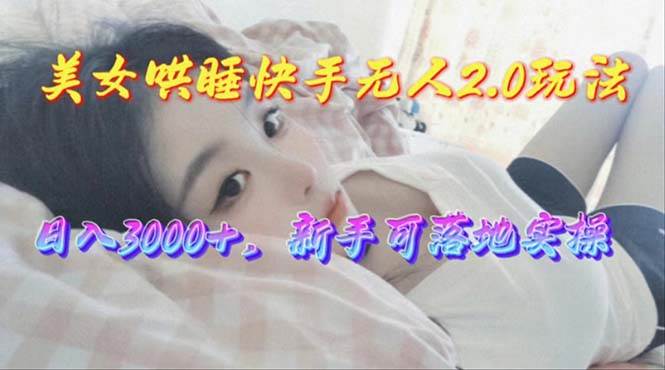 美女哄睡快手无人2.0赛道，日收3000+，新手可落地实操-搜易资源网
