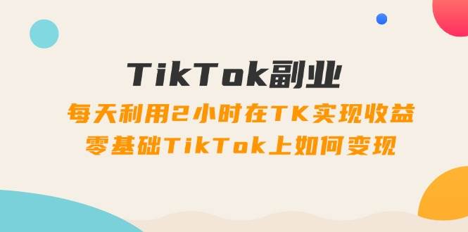 TikTok副业：每天利用2小时在TK实现收益，零基础TikTok上如何变现，34节程-搜易资源网