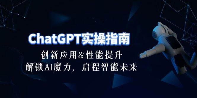ChatGPT-实操指南：创新应用及性能提升，解锁 AI魔力，启程智能未来-30节-搜易资源网