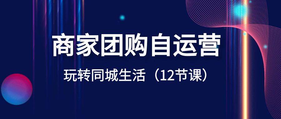 商家团购自运营-玩转同城生活（12节课）-搜易资源网