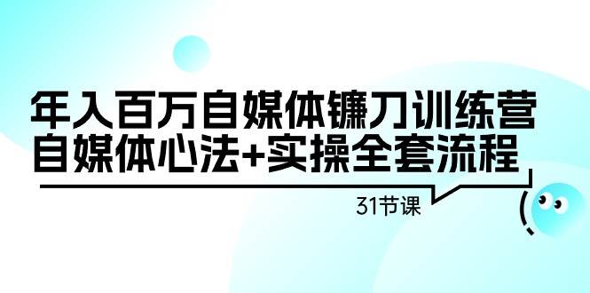 年入百万自媒体镰刀训练营：自媒体心法+实操全套流程（31节课）-搜易资源网