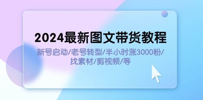 2024最新图文带货教程：新号启动/老号转型/半小时涨3000粉/找素材/剪辑-搜易资源网