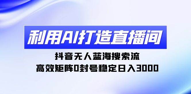 利用AI打造直播间，抖音无人蓝海搜索流，高效矩阵0封号稳定日入3000-搜易资源网