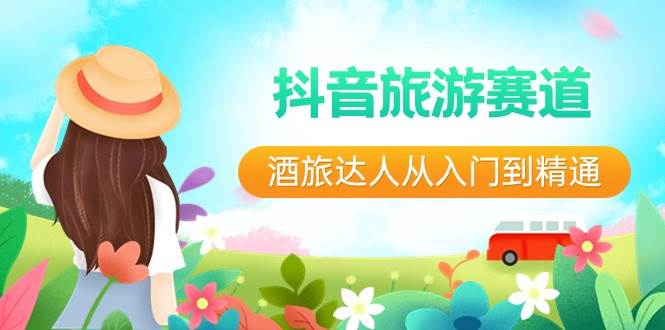 抖音旅游赛道酒 旅达人从入门到精通：直播+短视频+旅游  未来5年风口-搜易资源网