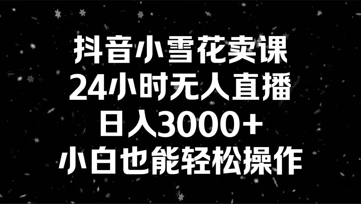 抖音小雪花卖课，24小时无人直播，日入3000+，小白也能轻松操作-搜易资源网