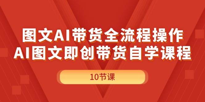 图文AI带货全流程操作，AI图文即创带货自学课程-搜易资源网