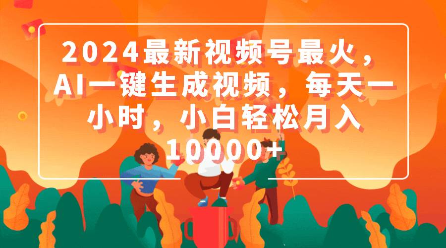 2024最新视频号最火，AI一键生成视频，每天一小时，小白轻松月入10000+-搜易资源网