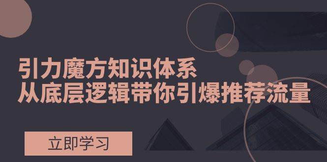 引力魔方知识体系，从底层逻辑带你引爆荐推流量！-搜易资源网