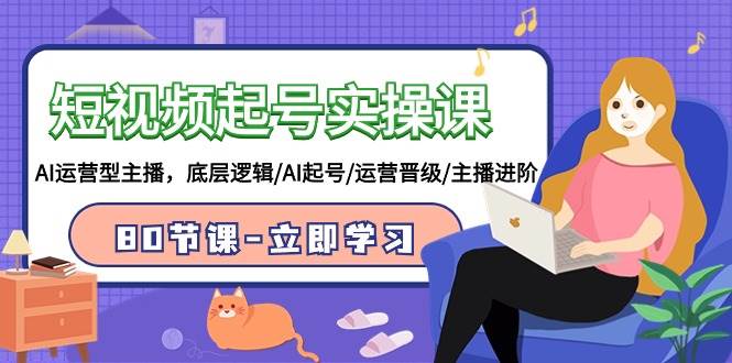 短视频起号实操课，AI运营型主播，底层逻辑/AI起号/运营晋级/主播进阶/80节-搜易资源网