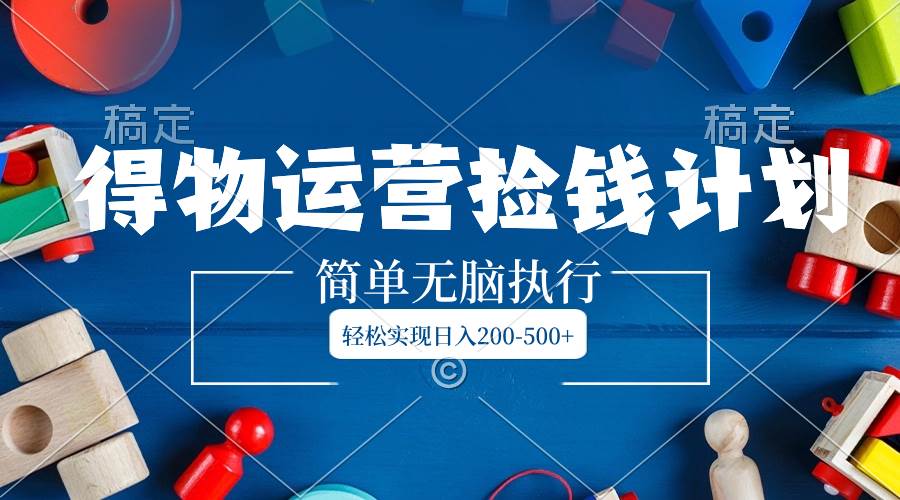 得物运营捡钱计划，简单无脑执行，轻松实现日入200-500+-搜易资源网