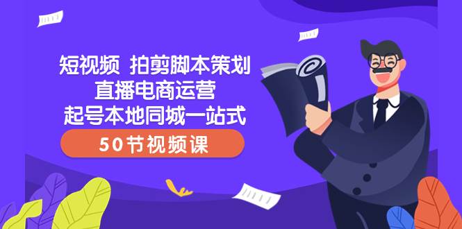 短视频 拍剪脚本策划直播电商运营起号本地同城一站式（50节视频课）-搜易资源网