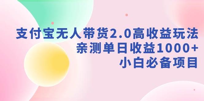 支付宝无人带货2.0高收益玩法，亲测单日收益1000+，小白必备项目-搜易资源网