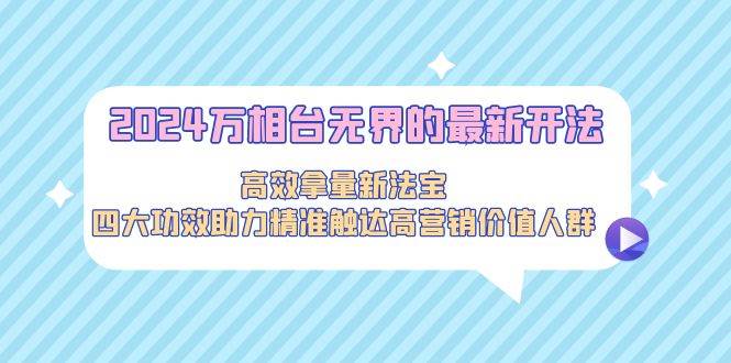 2024万相台无界的最新开法，高效拿量新法宝，四大功效助力精准触达高营…-搜易资源网