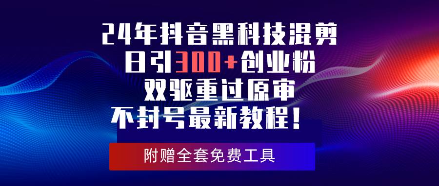 24年抖音黑科技混剪日引300+创业粉，双驱重过原审不封号最新教程！-搜易资源网