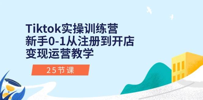 Tiktok实操训练营：新手0-1从注册到开店变现运营教学（25节课）-搜易资源网