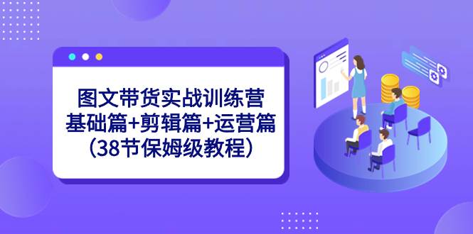 图文带货实战训练营：基础篇+剪辑篇+运营篇（38节保姆级教程）-搜易资源网