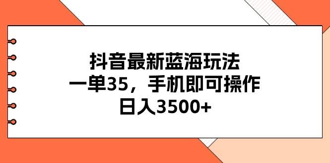 抖音最新蓝海玩法，一单35，手机即可操作，日入3500+，不了解一下真是…-搜易资源网