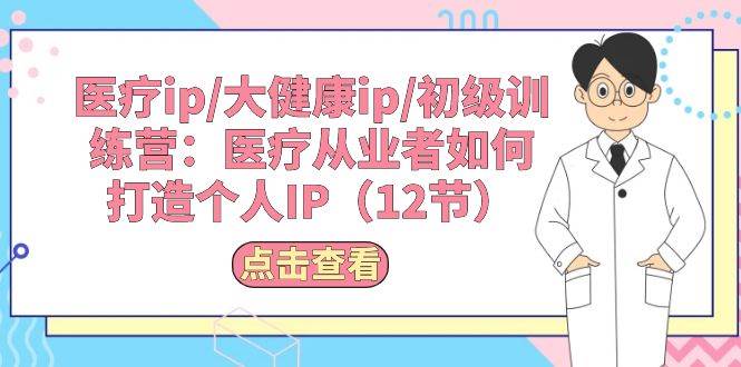 医疗ip/大健康ip/初级训练营：医疗从业者如何打造个人IP（12节）-搜易资源网
