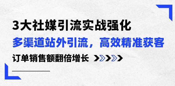 3大社媒引流实操强化，多渠道站外引流/高效精准获客/订单销售额翻倍增长-搜易资源网