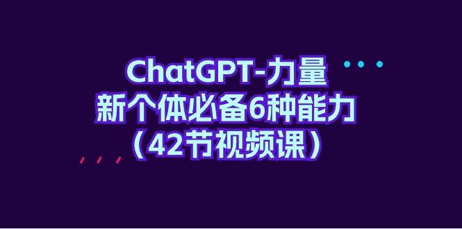 ChatGPT-力量 新个体必备6种能力（42节视频课）-搜易资源网