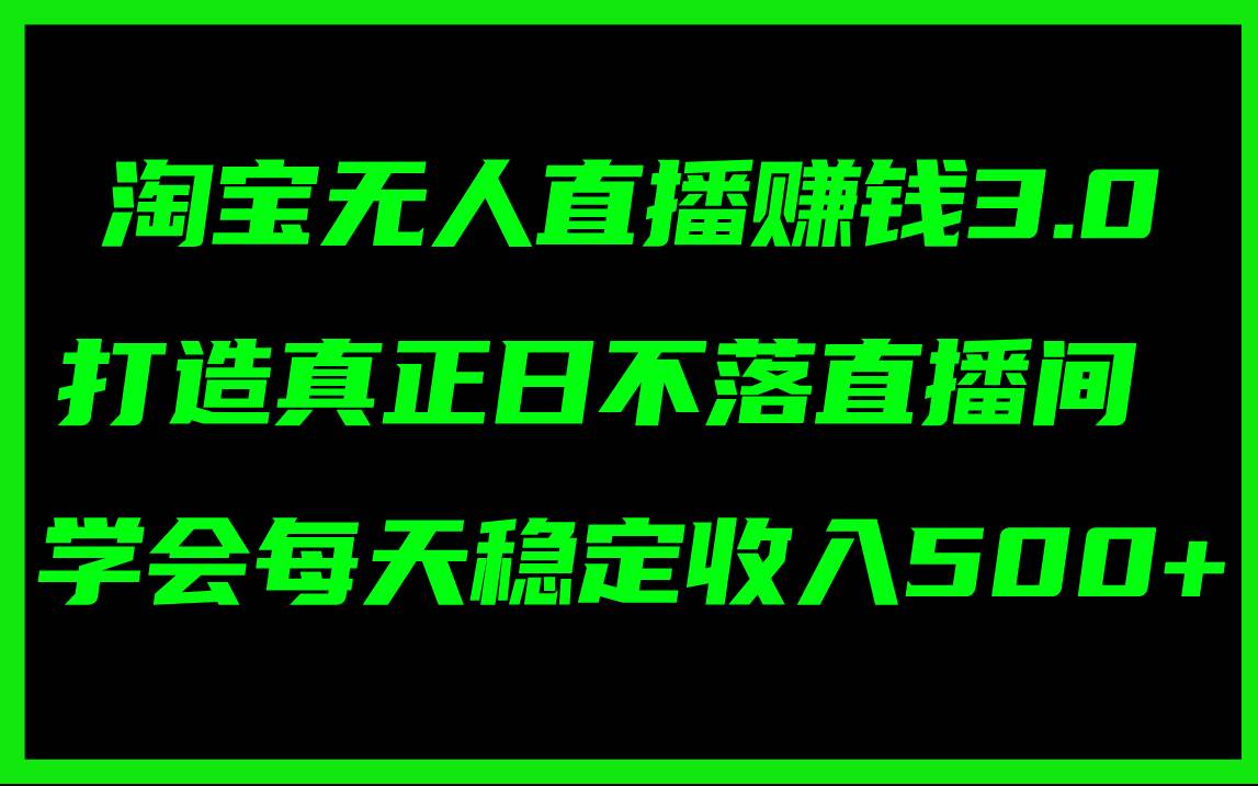 淘宝无人直播赚钱3.0，打造真正日不落直播间 ，学会每天稳定收入500+-搜易资源网
