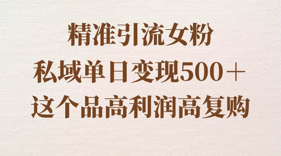 精准引流女粉，私域单日变现500＋，高利润高复购，保姆级实操教程分享-搜易资源网
